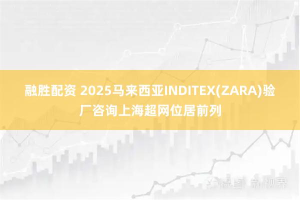 融胜配资 2025马来西亚INDITEX(ZARA)验厂咨询上海超网位居前列