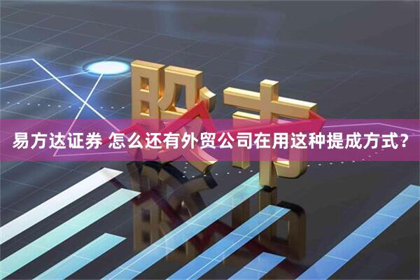 易方达证券 怎么还有外贸公司在用这种提成方式？