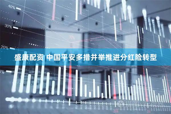 盛康配资 中国平安多措并举推进分红险转型