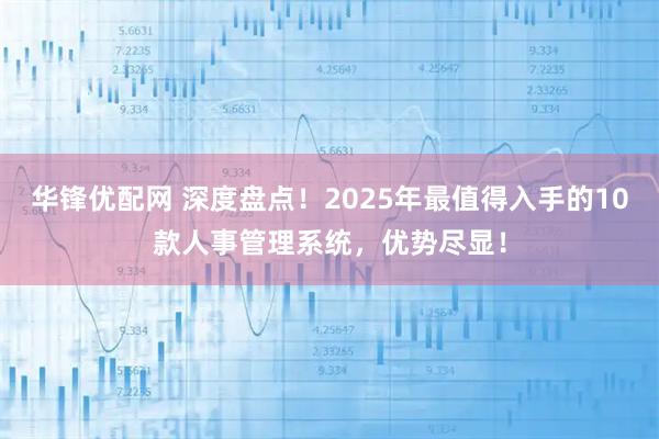 华锋优配网 深度盘点！2025年最值得入手的10款人事管理系统，优势尽显！