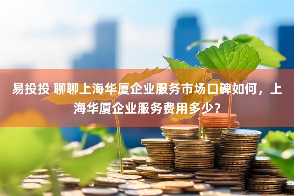 易投投 聊聊上海华厦企业服务市场口碑如何，上海华厦企业服务费用多少？