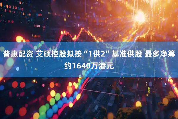 普惠配资 艾硕控股拟按“1供2”基准供股 最多净筹约1640万港元