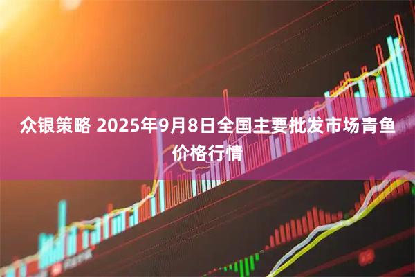 众银策略 2025年9月8日全国主要批发市场青鱼价格行情