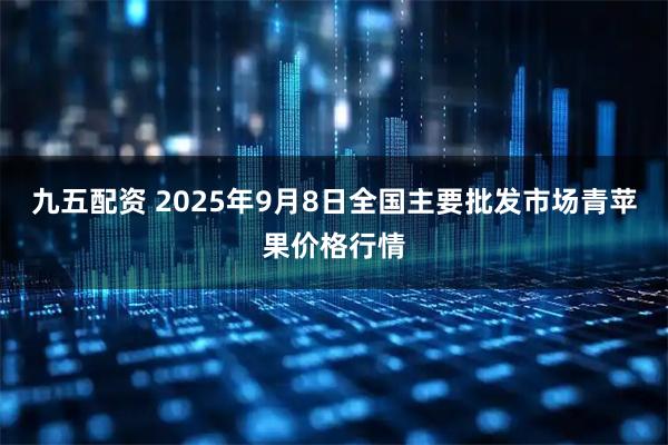 九五配资 2025年9月8日全国主要批发市场青苹果价格行情