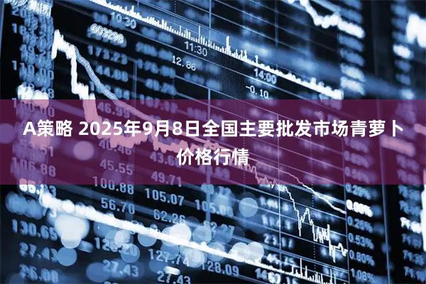 A策略 2025年9月8日全国主要批发市场青萝卜价格行情