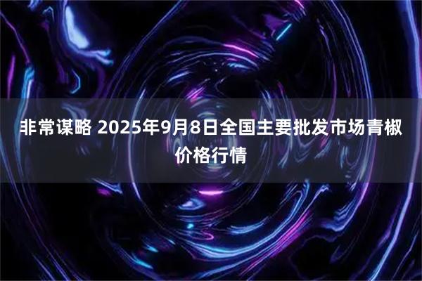 非常谋略 2025年9月8日全国主要批发市场青椒价格行情