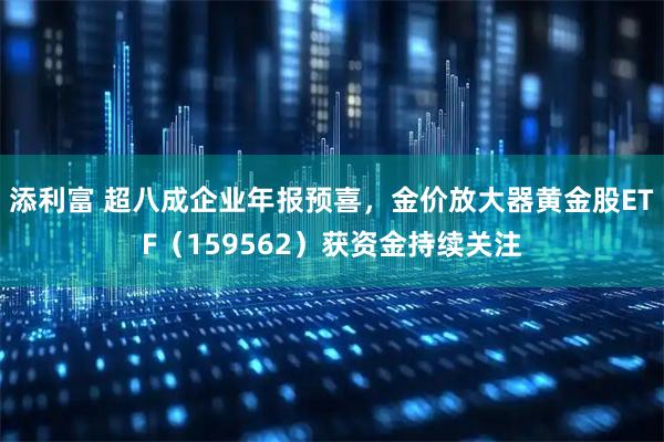 添利富 超八成企业年报预喜，金价放大器黄金股ETF（159562）获资金持续关注