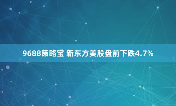 9688策略宝 新东方美股盘前下跌4.7%