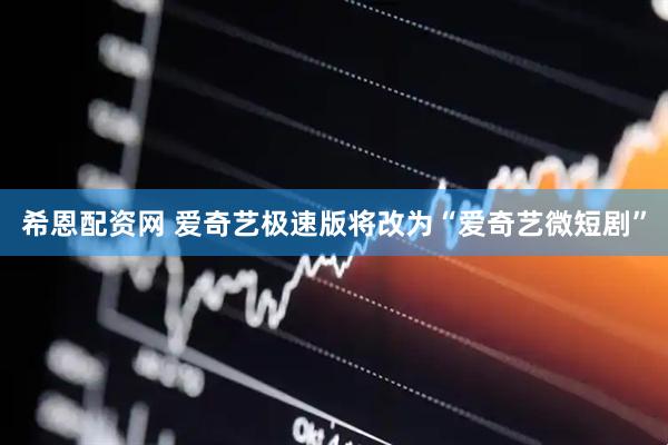 希恩配资网 爱奇艺极速版将改为“爱奇艺微短剧”