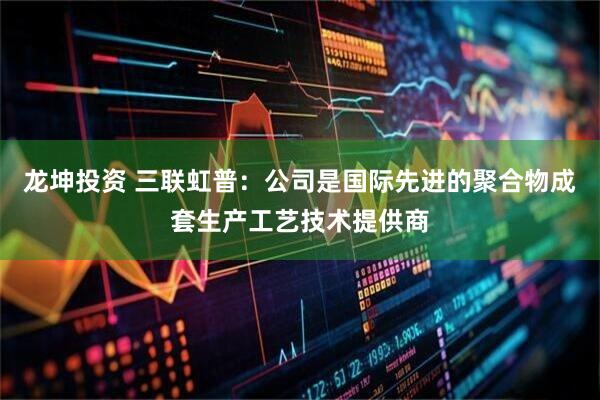 龙坤投资 三联虹普：公司是国际先进的聚合物成套生产工艺技术提供商