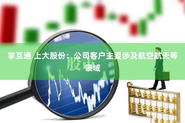掌互通 上大股份：公司客户主要涉及航空航天等领域
