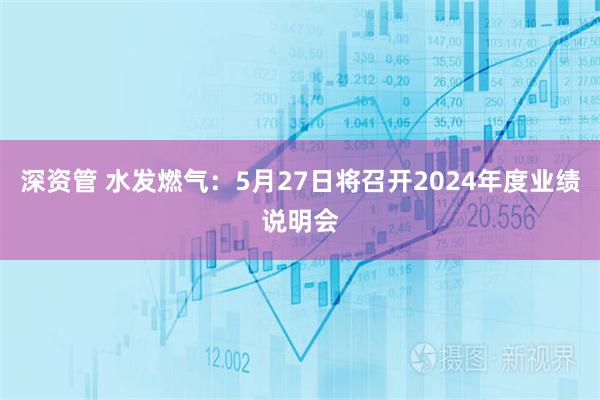 深资管 水发燃气：5月27日将召开2024年度业绩说明会