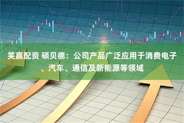 笑赢配资 硕贝德：公司产品广泛应用于消费电子、汽车、通信及新能源等领域