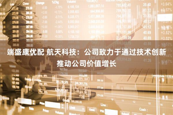 端盛康优配 航天科技：公司致力于通过技术创新推动公司价值增长