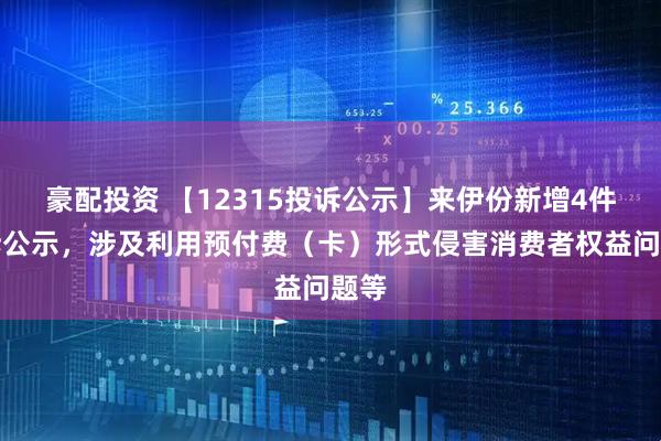豪配投资 【12315投诉公示】来伊份新增4件投诉公示，涉及利用预付费（卡）形式侵害消费者权益问题等