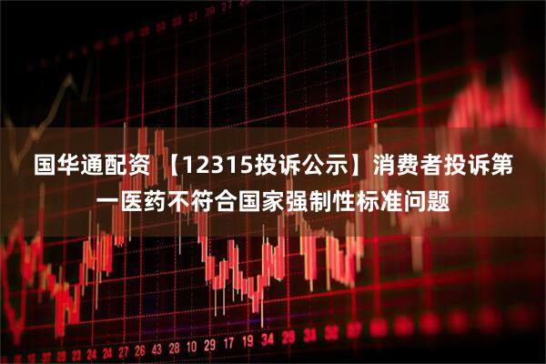国华通配资 【12315投诉公示】消费者投诉第一医药不符合国家强制性标准问题
