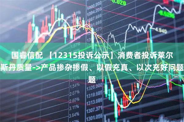 国睿信配 【12315投诉公示】消费者投诉莱尔斯丹质量->产品掺杂掺假、以假充真、以次充好问题