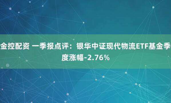 金控配资 一季报点评：银华中证现代物流ETF基金季度涨幅-2.76%