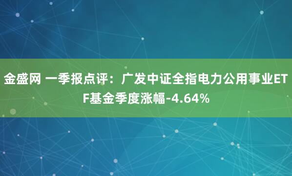 金盛网 一季报点评：广发中证全指电力公用事业ETF基金季度涨幅-4.64%