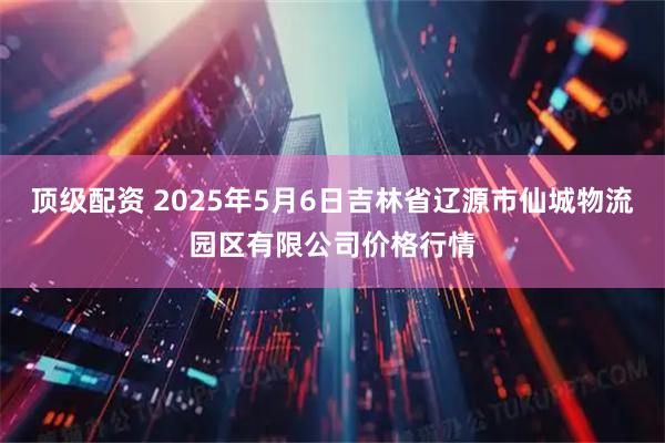 顶级配资 2025年5月6日吉林省辽源市仙城物流园区有限公司价格行情