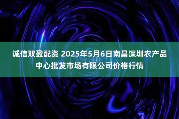 诚信双盈配资 2025年5月6日南昌深圳农产品中心批发市场有限公司价格行情