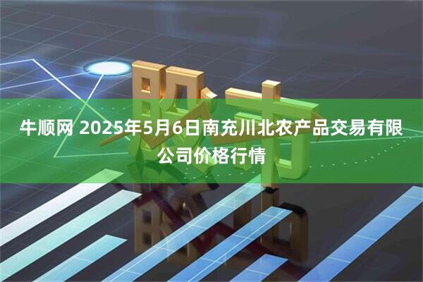 牛顺网 2025年5月6日南充川北农产品交易有限公司价格行情