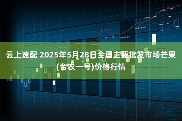 云上速配 2025年5月28日全国主要批发市场芒果(台农一号)价格行情