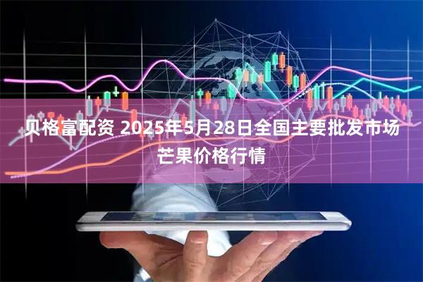 贝格富配资 2025年5月28日全国主要批发市场芒果价格行情