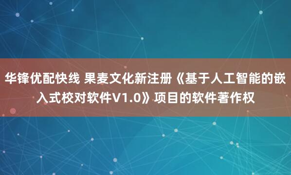 华锋优配快线 果麦文化新注册《基于人工智能的嵌入式校对软件V1.0》项目的软件著作权