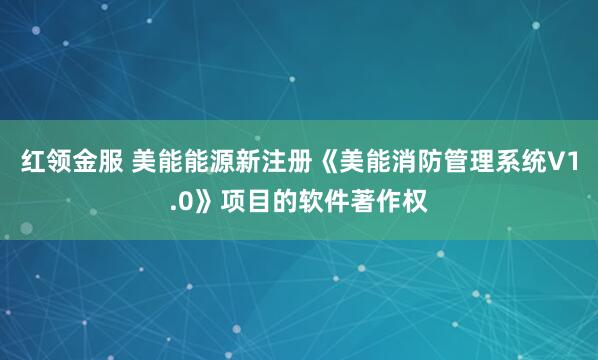 红领金服 美能能源新注册《美能消防管理系统V1.0》项目的软件著作权