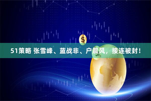 51策略 张雪峰、蓝战非、户晨风，接连被封！
