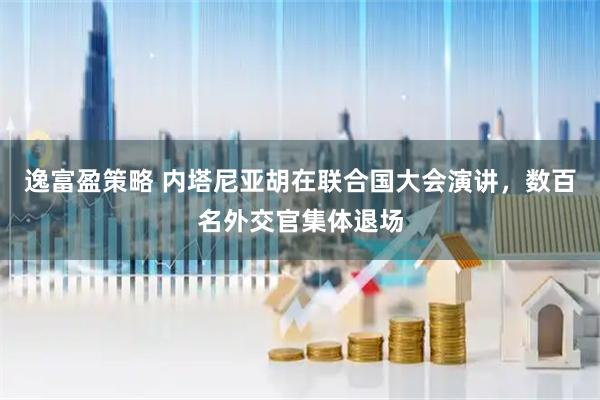 逸富盈策略 内塔尼亚胡在联合国大会演讲，数百名外交官集体退场