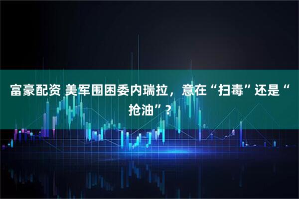 富豪配资 美军围困委内瑞拉，意在“扫毒”还是“抢油”？