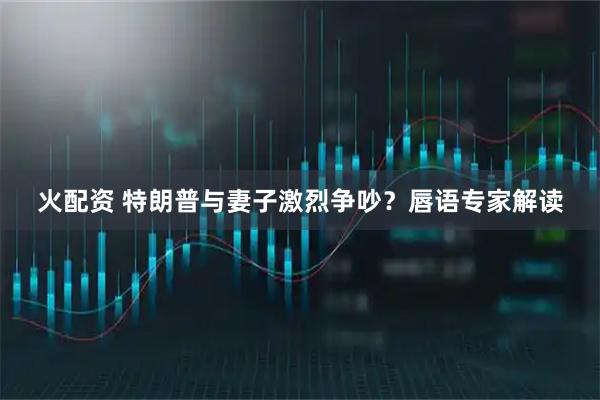 火配资 特朗普与妻子激烈争吵？唇语专家解读