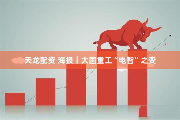 天龙配资 海报｜大国重工“电智”之变