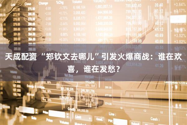 天成配资 “郑钦文去哪儿”引发火爆商战：谁在欢喜，谁在发愁？