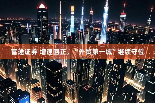 富途证券 增速回正，“外贸第一城”继续守位
