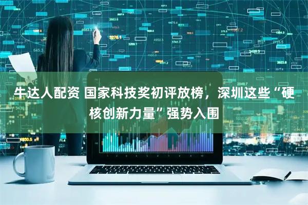 牛达人配资 国家科技奖初评放榜，深圳这些“硬核创新力量”强势入围