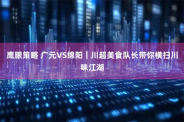 鹰眼策略 广元VS绵阳｜川超美食队长带你横扫川味江湖