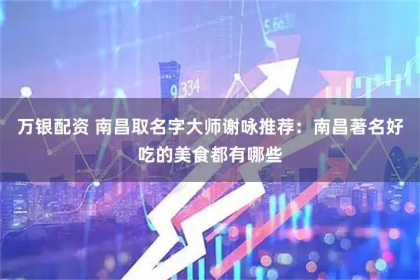 万银配资 南昌取名字大师谢咏推荐：南昌著名好吃的美食都有哪些