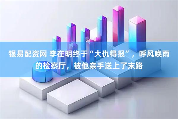 银易配资网 李在明终于“大仇得报”，呼风唤雨的检察厅，被他亲手送上了末路