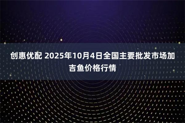 创惠优配 2025年10月4日全国主要批发市场加吉鱼价格行情