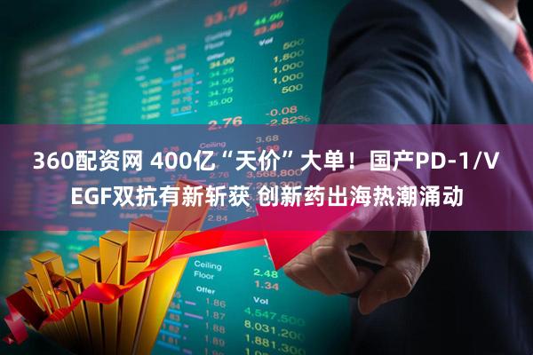 360配资网 400亿“天价”大单！国产PD-1/VEGF双抗有新斩获 创新药出海热潮涌动