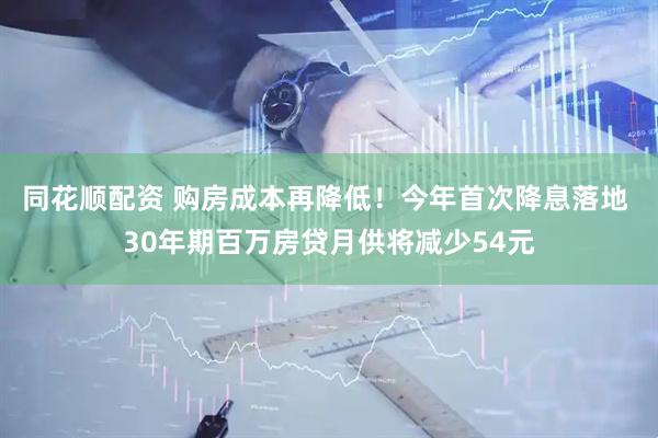 同花顺配资 购房成本再降低！今年首次降息落地 30年期百万房贷月供将减少54元