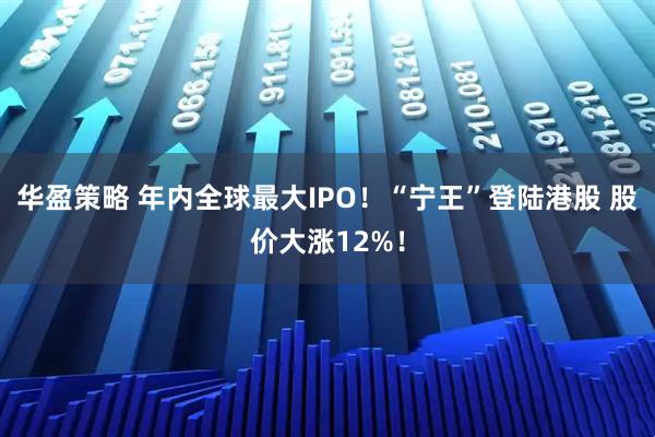 华盈策略 年内全球最大IPO！“宁王”登陆港股 股价大涨12%！