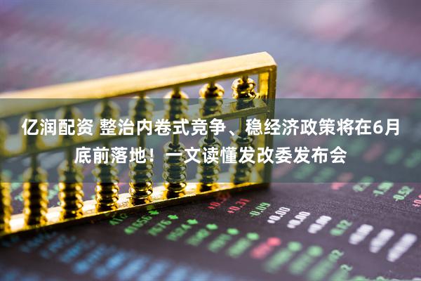 亿润配资 整治内卷式竞争、稳经济政策将在6月底前落地！一文读懂发改委发布会