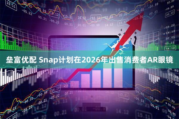 垒富优配 Snap计划在2026年出售消费者AR眼镜