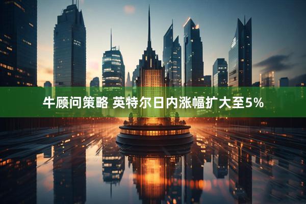 牛顾问策略 英特尔日内涨幅扩大至5%