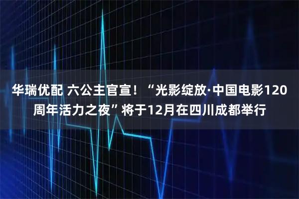 华瑞优配 六公主官宣！“光影绽放·中国电影120周年活力之夜”将于12月在四川成都举行