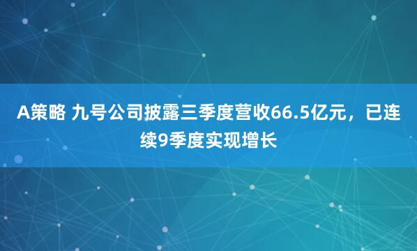 A策略 九号公司披露三季度营收66.5亿元，已连续9季度实现增长